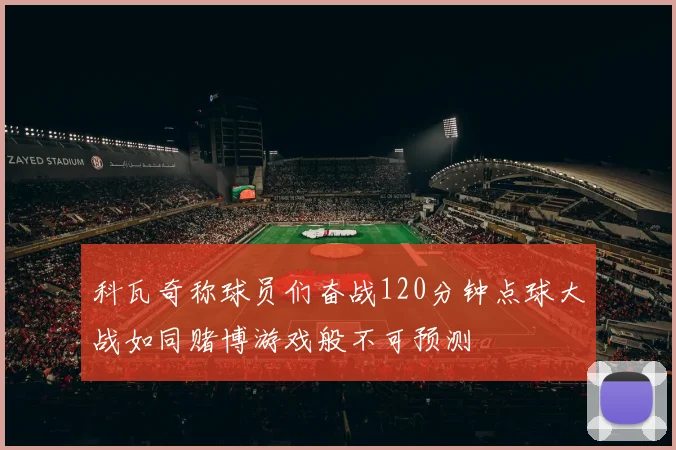 科瓦奇称球员们奋战120分钟点球大战如同赌博游戏般不可预测