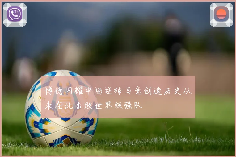 博德闪耀中场逆转马竞创造历史从未在此击败世界级强队