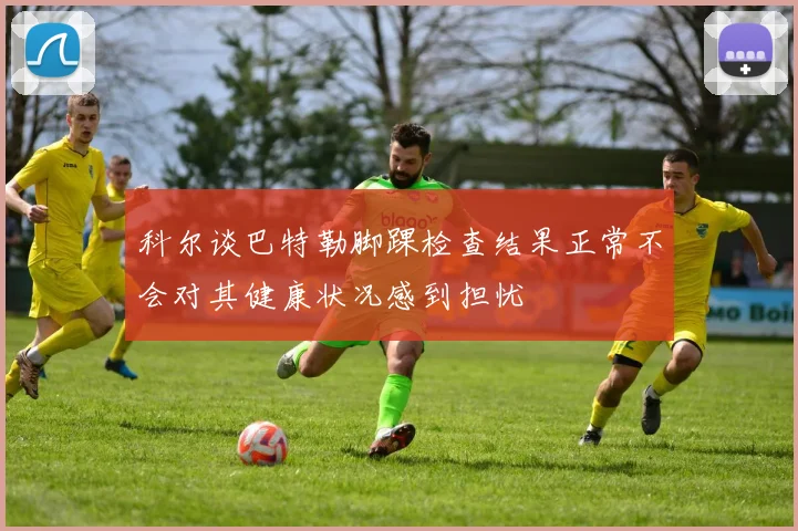 科尔谈巴特勒脚踝检查结果正常不会对其健康状况感到担忧