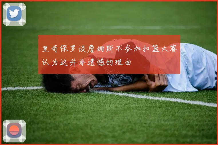 里奇保罗谈詹姆斯不参加扣篮大赛认为这并非遗憾的理由