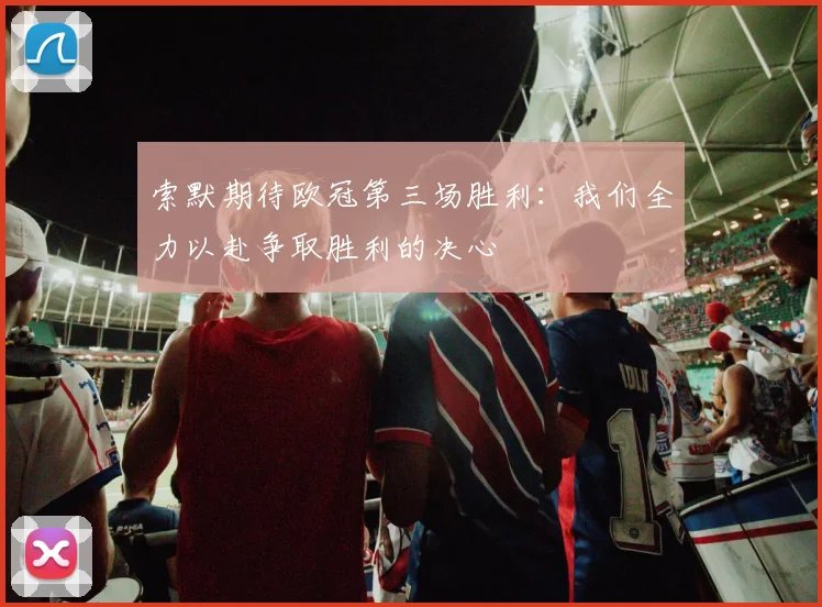 索默期待欧冠第三场胜利：我们全力以赴争取胜利的决心