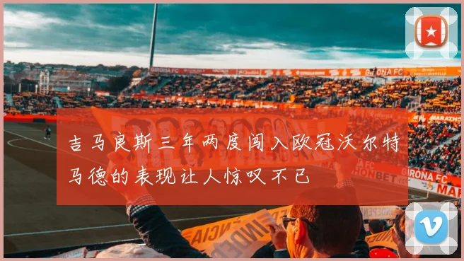 吉马良斯三年两度闯入欧冠沃尔特马德的表现让人惊叹不已