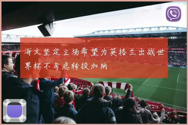海文坚定立场希望为英格兰出战世界杯不考虑转投加纳