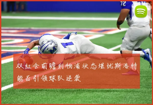 双红会前瞻利物浦状态堪忧斯洛特能否引领球队逆袭