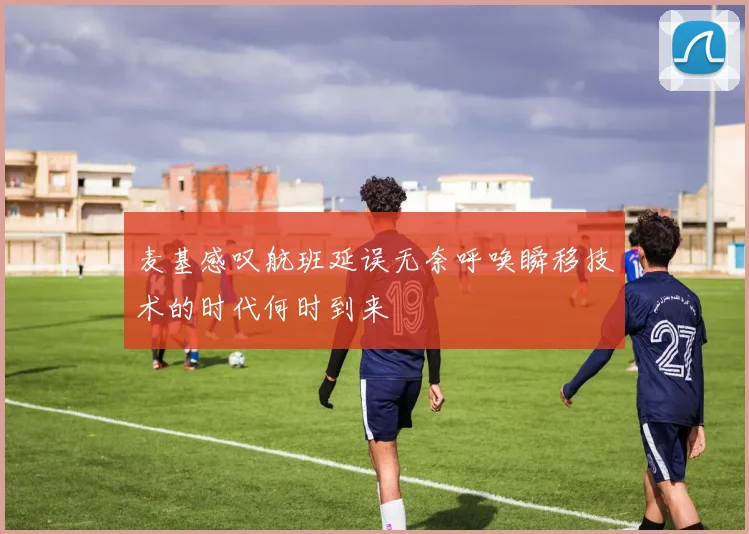 麦基感叹航班延误无奈呼唤瞬移技术的时代何时到来