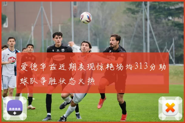 爱德华兹近期表现惊艳场均313分助球队争胜状态火热