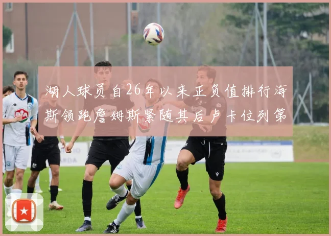湖人球员自26年以来正负值排行海斯领跑詹姆斯紧随其后卢卡位列第五