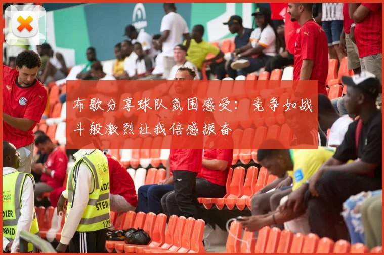 布歇分享球队氛围感受：竞争如战斗般激烈让我倍感振奋