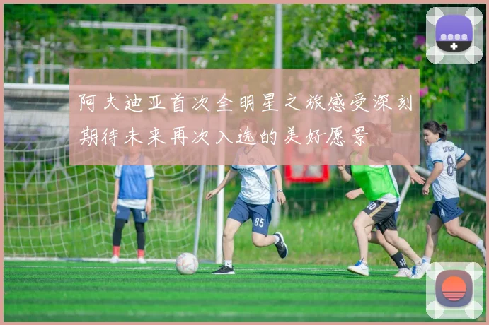 阿夫迪亚首次全明星之旅感受深刻期待未来再次入选的美好愿景