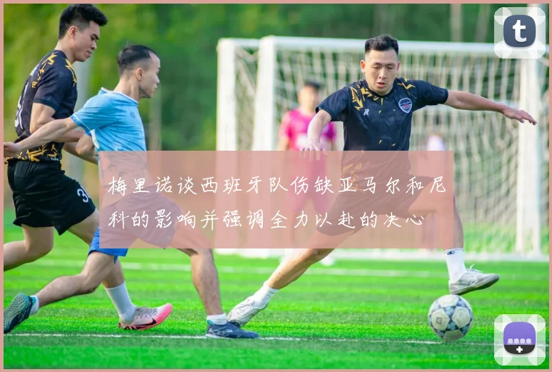 梅里诺谈西班牙队伤缺亚马尔和尼科的影响并强调全力以赴的决心