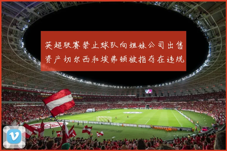 英超联赛禁止球队向姐妹公司出售资产切尔西和埃弗顿被指存在违规行为