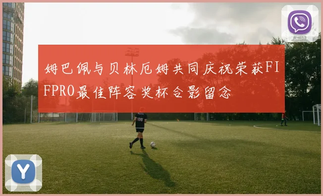 姆巴佩与贝林厄姆共同庆祝荣获FIFPRO最佳阵容奖杯合影留念
